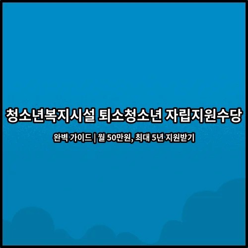 청소년복지시설 퇴소청소년 자립지원수당 완벽 가이드 | 월 50만원, 최대 5년 지원받기