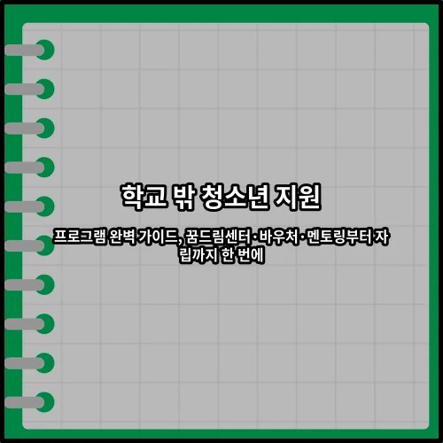 학교 밖 청소년 지원 프로그램 완벽 가이드, 꿈드림센터·바우처·멘토링부터 자립까지 한 번에