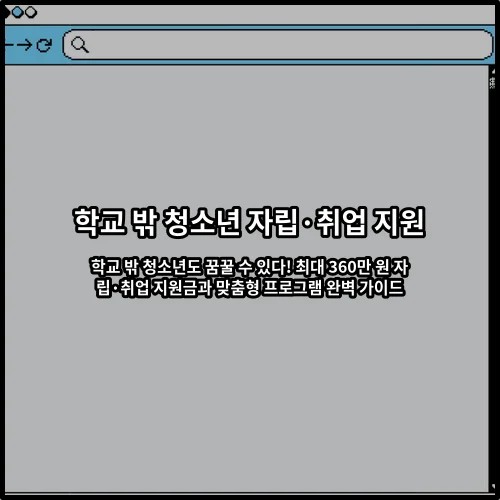 학교 밖 청소년도 꿈꿀 수 있다! 최대 360만 원 자립·취업 지원금과 맞춤형 프로그램 완벽 가이드