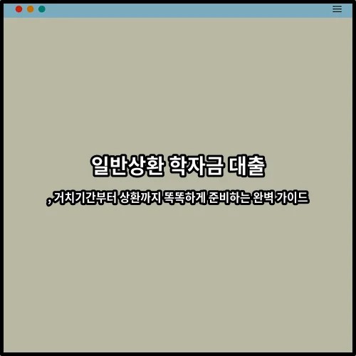 일반상환 학자금 대출, 거치기간부터 상환까지 똑똑하게 준비하는 완벽 가이드