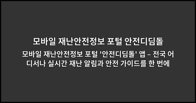 모바일 재난안전정보 포털 ‘안전디딤돌’ 앱 – 전국 어디서나 실시간 재난 알림과 안전 가이드를 한 번에