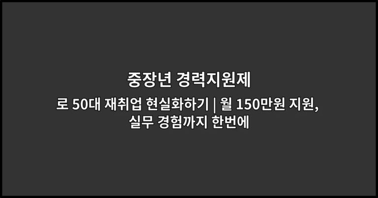 중장년 경력지원제로 50대 재취업 현실화하기 | 월 150만원 지원, 실무 경험까지 한번에